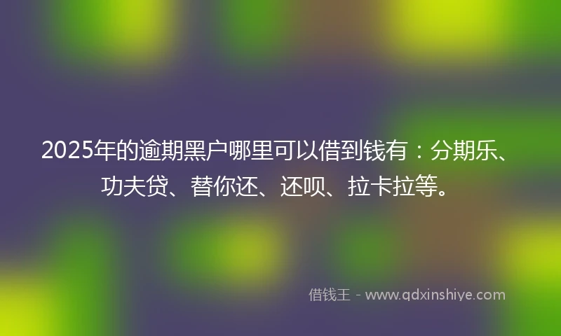 2025年的逾期黑户哪里可以借到钱有：分期乐、功夫贷、替你还、还呗、拉卡拉等。