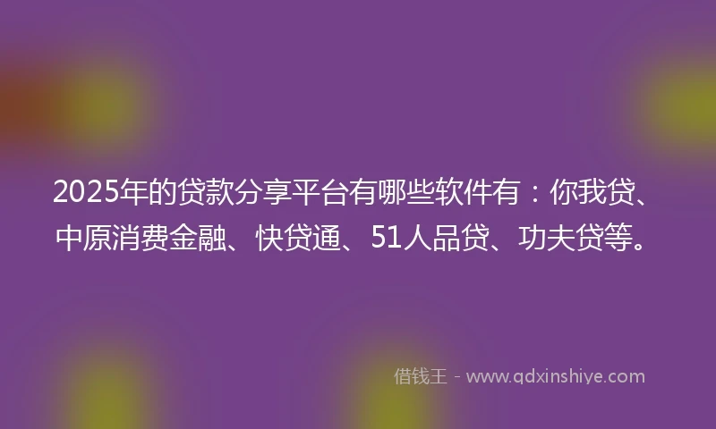 2025年的贷款分享平台有哪些软件有：你我贷、中原消费金融、快贷通、51人品贷、功夫贷等。