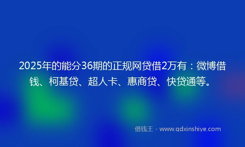 2025年的能分36期的正规网贷借2万有：微博借钱、柯基贷、超人卡、惠商贷、快贷通等。