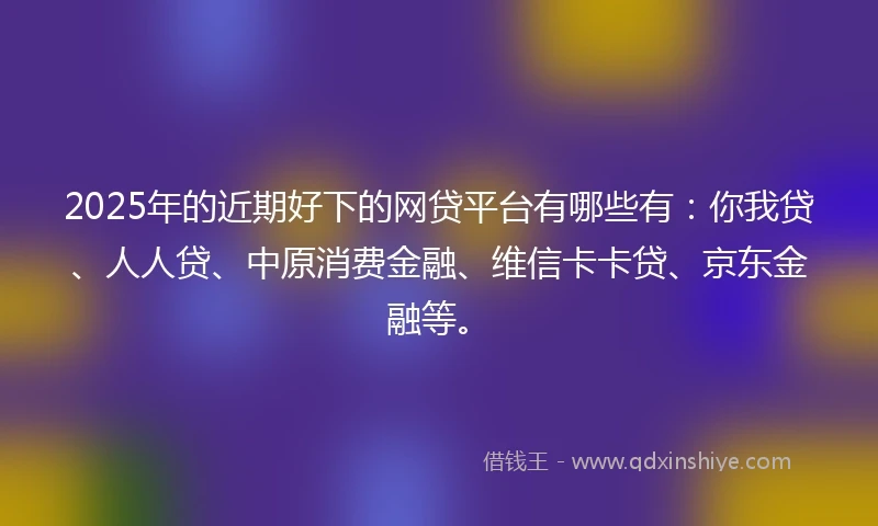 2025年的近期好下的网贷平台有哪些有：你我贷、人人贷、中原消费金融、维信卡卡贷、京东金融等。