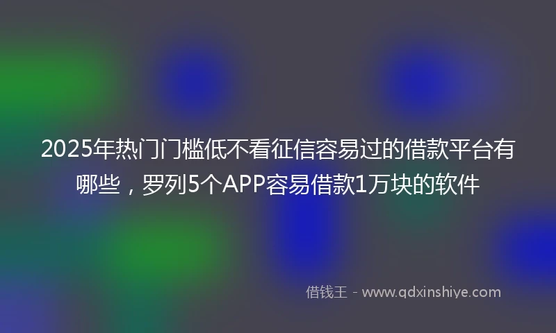 2025年热门门槛低不看征信容易过的借款平台有哪些，罗列5个APP容易借款1万块的软件