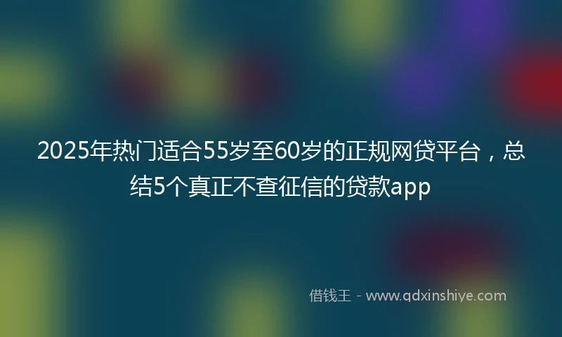 2025年热门适合55岁至60岁的正规网贷平台，总结5个真正不查征信的贷款app