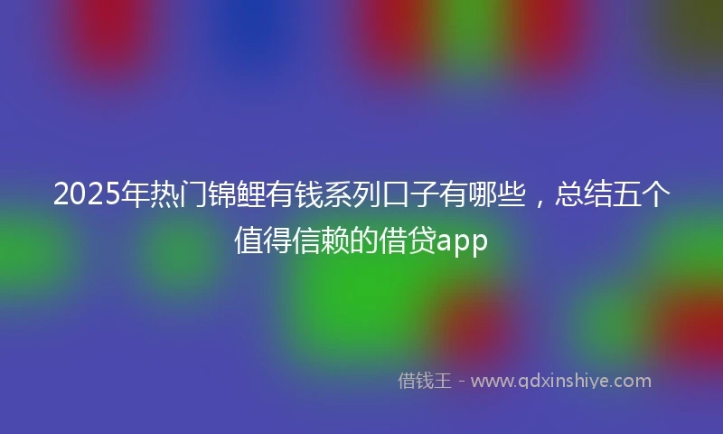 2025年热门锦鲤有钱系列口子有哪些,总结五个值得信赖的借贷app