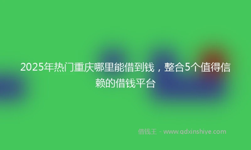 2025年热门重庆哪里能借到钱，整合5个值得信赖的借钱平台