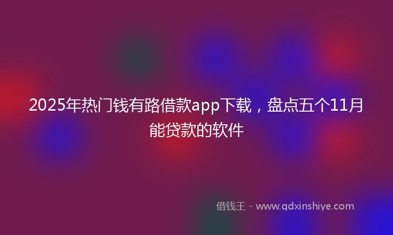 2025年热门钱有路借款app下载，盘点五个11月能贷款的软件