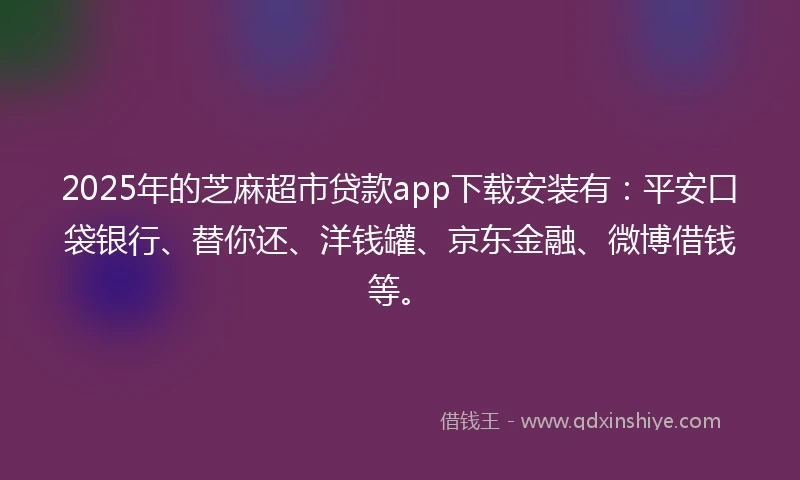 2025年的芝麻超市贷款app下载安装有：平安口袋银行、替你还、洋钱罐、京东金融、微博借钱等。