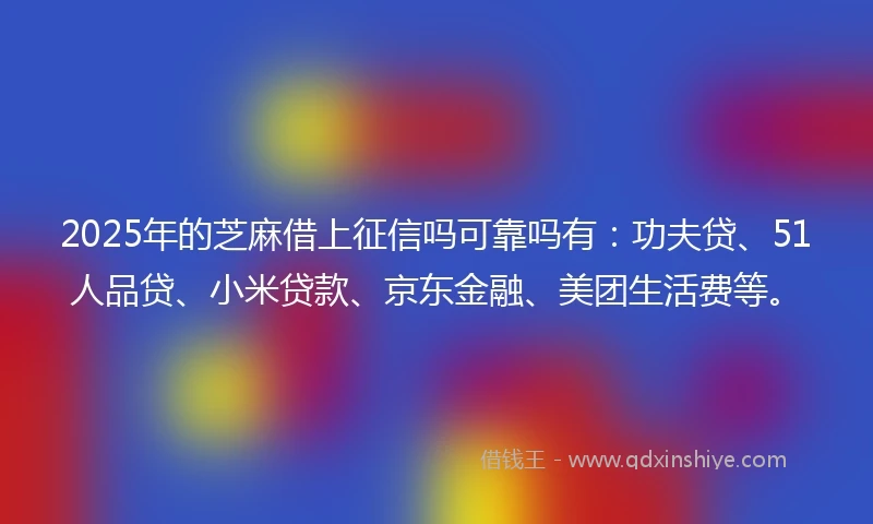 2025年的芝麻借上征信吗可靠吗有：功夫贷、51人品贷、小米贷款、京东金融、美团生活费等。