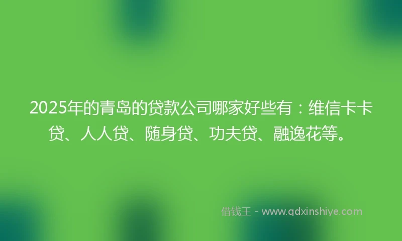2025年的青岛的贷款公司哪家好些有：维信卡卡贷、人人贷、随身贷、功夫贷、融逸花等。