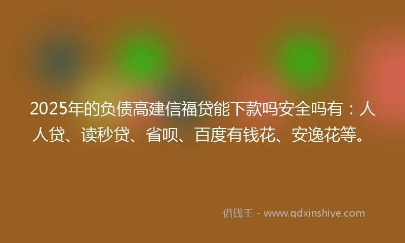 2025年的负债高建信福贷能下款吗安全吗有：人人贷、读秒贷、省呗、百度有钱花、安逸花等。