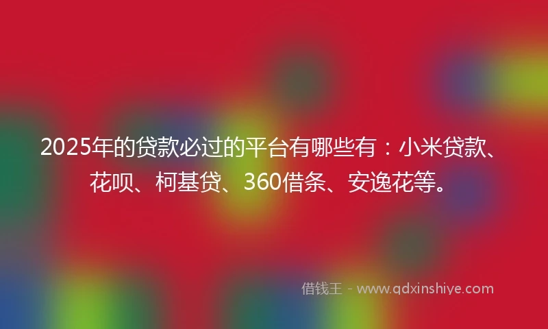 2025年的贷款必过的平台有哪些有：小米贷款、花呗、柯基贷、360借条、安逸花等。