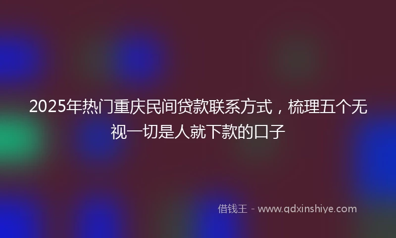 2025年热门重庆民间贷款联系方式，梳理五个无视一切是人就下款的口子
