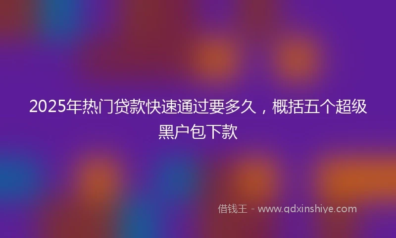 2025年热门贷款快速通过要多久，概括五个超级黑户包下款