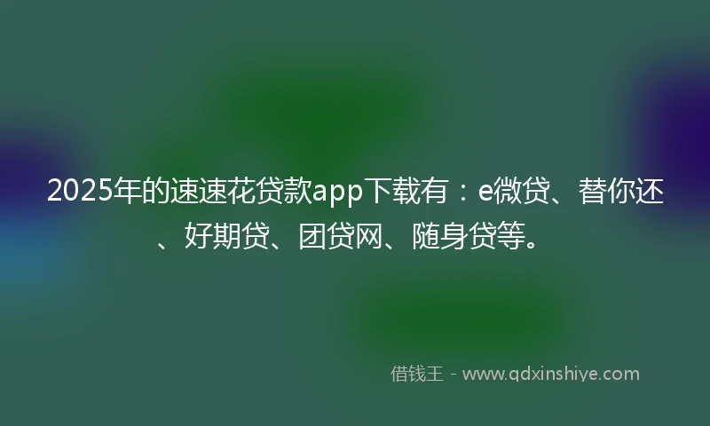 2025年的速速花贷款app下载有：e微贷、替你还、好期贷、团贷网、随身贷等。