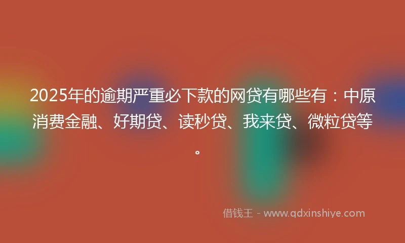 2025年的逾期严重必下款的网贷有哪些有：中原消费金融、好期贷、读秒贷、我来贷、微粒贷等。
