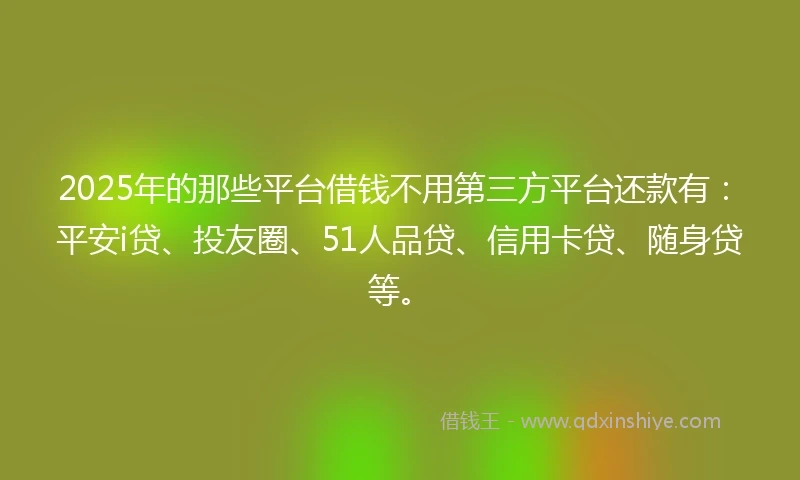 2025年的那些平台借钱不用第三方平台还款有：平安i贷、投友圈、51人品贷、信用卡贷、随身贷等。