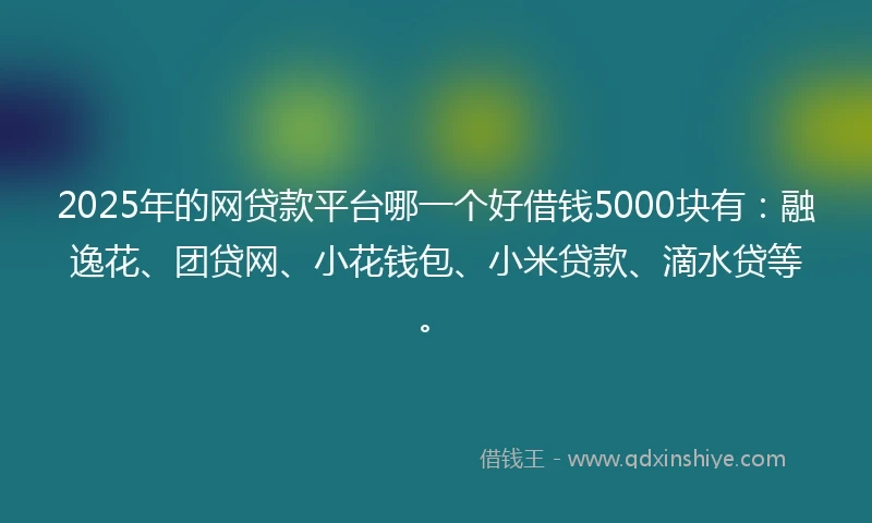 2025年的网贷款平台哪一个好借钱5000块有：融逸花、团贷网、小花钱包、小米贷款、滴水贷等。