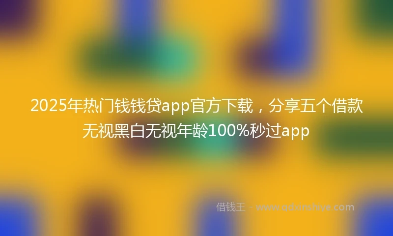 2025年热门钱钱贷app官方下载，分享五个借款无视黑白无视年龄100%秒过app