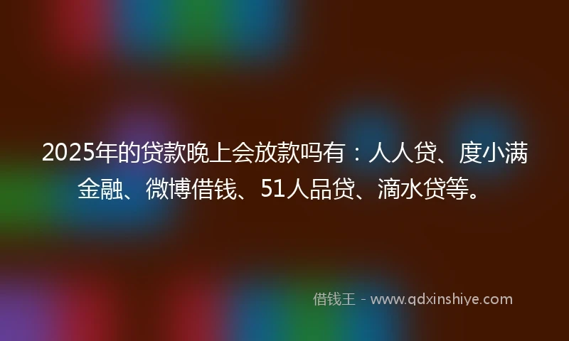 2025年的贷款晚上会放款吗有：人人贷、度小满金融、微博借钱、51人品贷、滴水贷等。