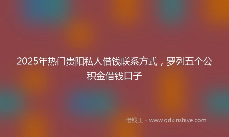 2025年热门贵阳私人借钱联系方式，罗列五个公积金借钱口子