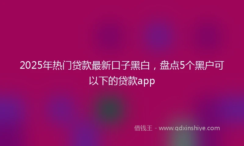 2025年热门贷款最新口子黑白,盘点5个黑户可以下的贷款app