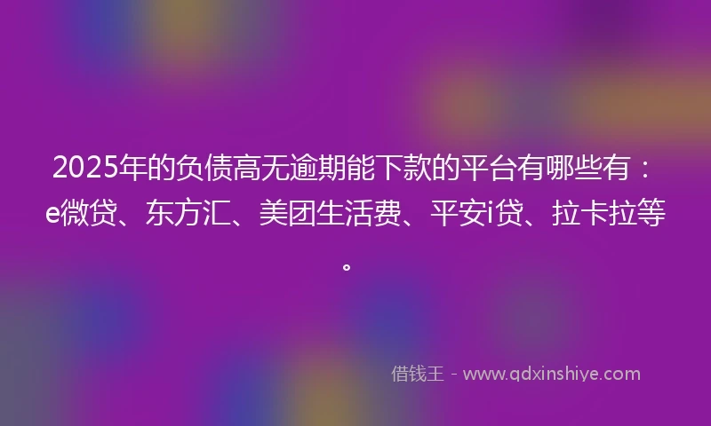 2025年的负债高无逾期能下款的平台有哪些有：e微贷、东方汇、美团生活费、平安i贷、拉卡拉等。