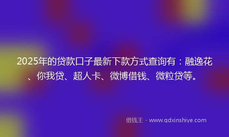 2025年的贷款口子最新下款方式查询有:融逸花、你我贷、超人卡、微博借钱、微粒贷等。