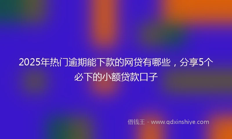 2025年热门逾期能下款的网贷有哪些，分享5个必下的小额贷款口子