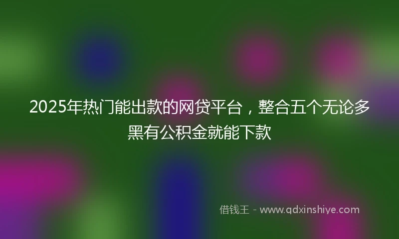2025年热门能出款的网贷平台，整合五个无论多黑有公积金就能下款