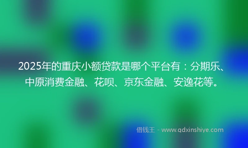 2025年的重庆小额贷款是哪个平台有：分期乐、中原消费金融、花呗、京东金融、安逸花等。
