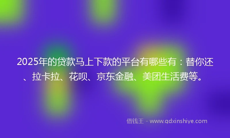 2025年的贷款马上下款的平台有哪些有：替你还、拉卡拉、花呗、京东金融、美团生活费等。