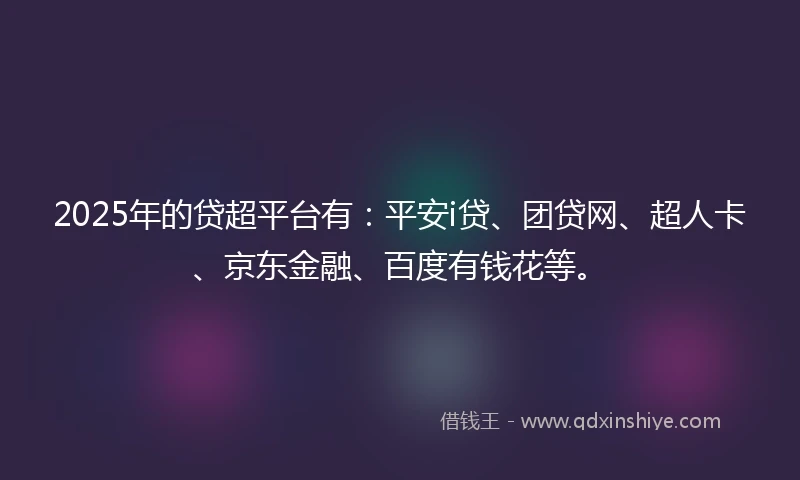 2025年的贷超平台有：平安i贷、团贷网、超人卡、京东金融、百度有钱花等。