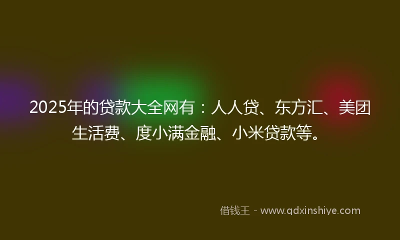 2025年的贷款大全网有：人人贷、东方汇、美团生活费、度小满金融、小米贷款等。