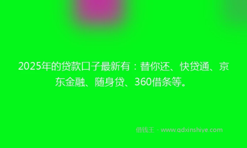 2025年的贷款口子最新有：替你还、快贷通、京东金融、随身贷、360借条等。