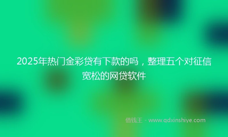 2025年热门金彩贷有下款的吗,整理五个对征信宽松的网贷软件