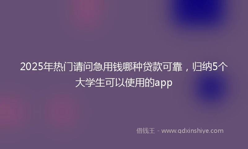 2025年热门请问急用钱哪种贷款可靠，归纳5个大学生可以使用的app