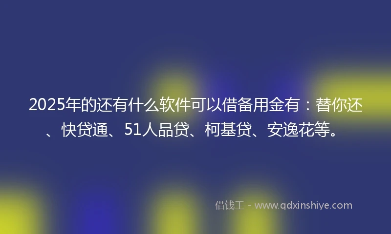 2025年的还有什么软件可以借备用金有：替你还、快贷通、51人品贷、柯基贷、安逸花等。
