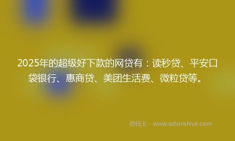 2025年的超级好下款的网贷有：读秒贷、平安口袋银行、惠商贷、美团生活费、微粒贷等。