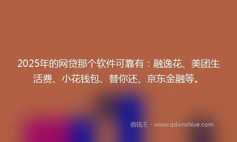 2025年的网贷那个软件可靠有：融逸花、美团生活费、小花钱包、替你还、京东金融等。