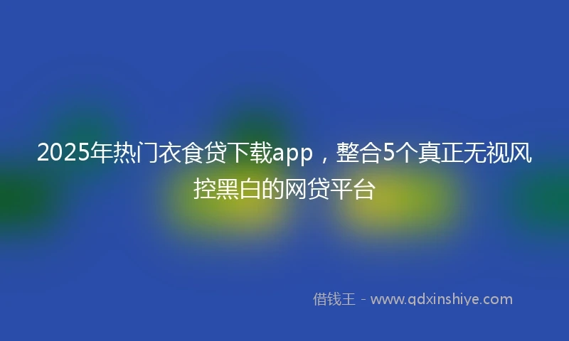 2025年热门衣食贷下载app，整合5个真正无视风控黑白的网贷平台