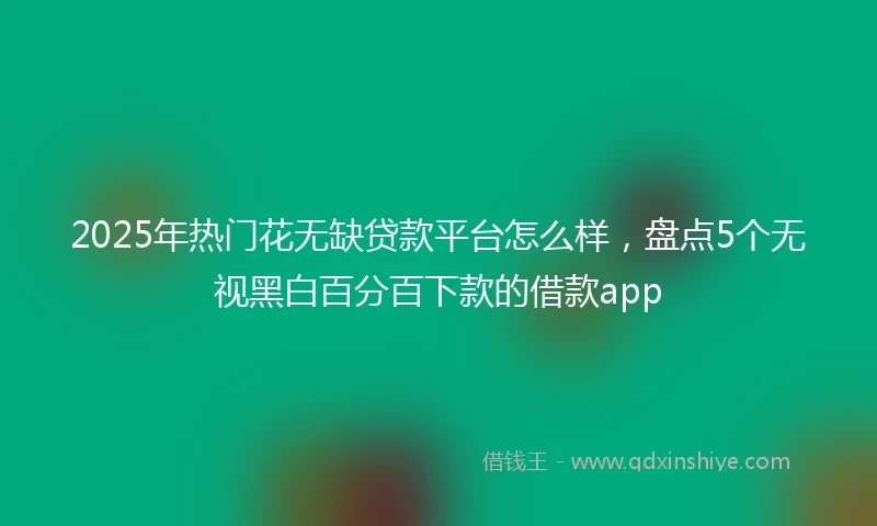 2025年热门花无缺贷款平台怎么样，盘点5个无视黑白百分百下款的借款app