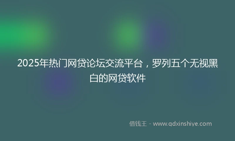 2025年热门网贷论坛交流平台，罗列五个无视黑白的网贷软件