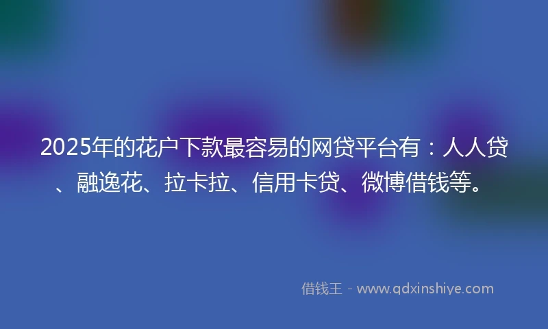 2025年的花户下款最容易的网贷平台有：人人贷、融逸花、拉卡拉、信用卡贷、微博借钱等。