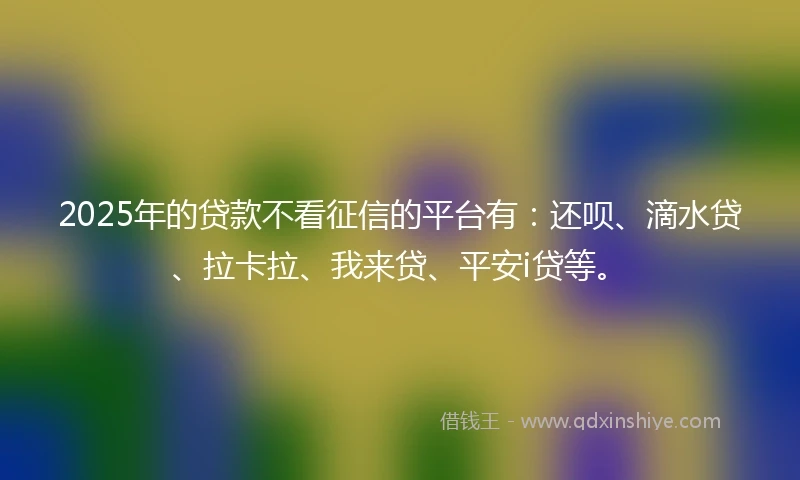 2025年的贷款不看征信的平台有：还呗、滴水贷、拉卡拉、我来贷、平安i贷等。