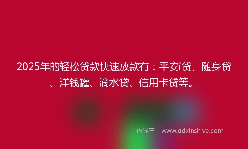 2025年的轻松贷款快速放款有：平安i贷、随身贷、洋钱罐、滴水贷、信用卡贷等。