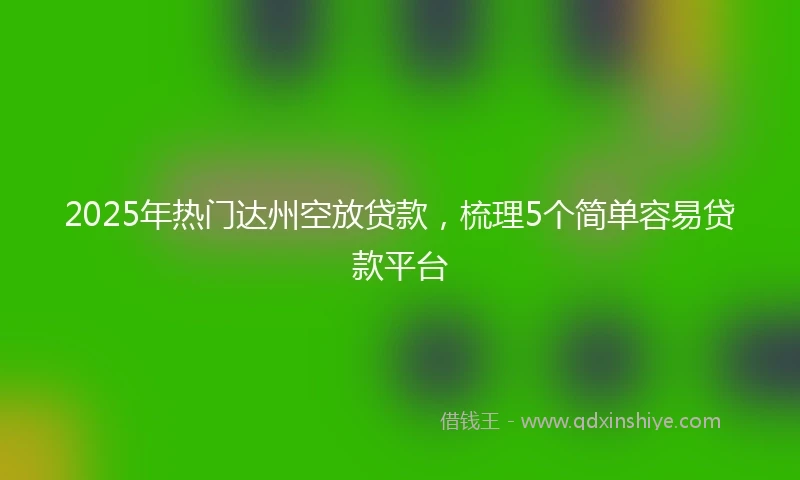 2025年热门达州空放贷款,梳理5个简单容易贷款平台