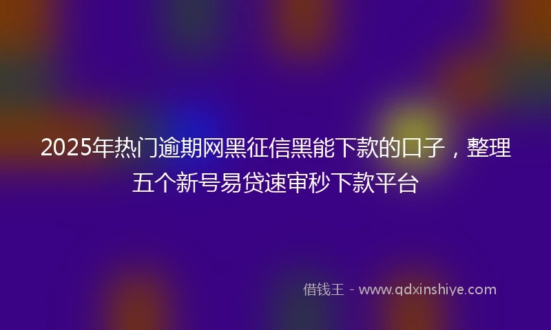 2025年热门逾期网黑征信黑能下款的口子，整理五个新号易贷速审秒下款平台