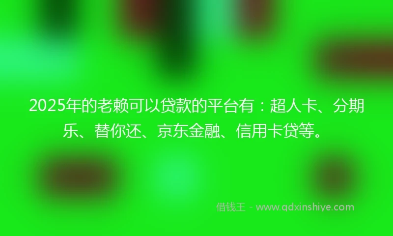 2025年的老赖可以贷款的平台有：超人卡、分期乐、替你还、京东金融、信用卡贷等。