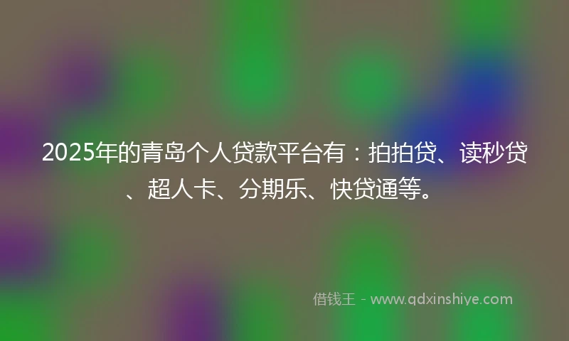 2025年的青岛个人贷款平台有：拍拍贷、读秒贷、超人卡、分期乐、快贷通等。