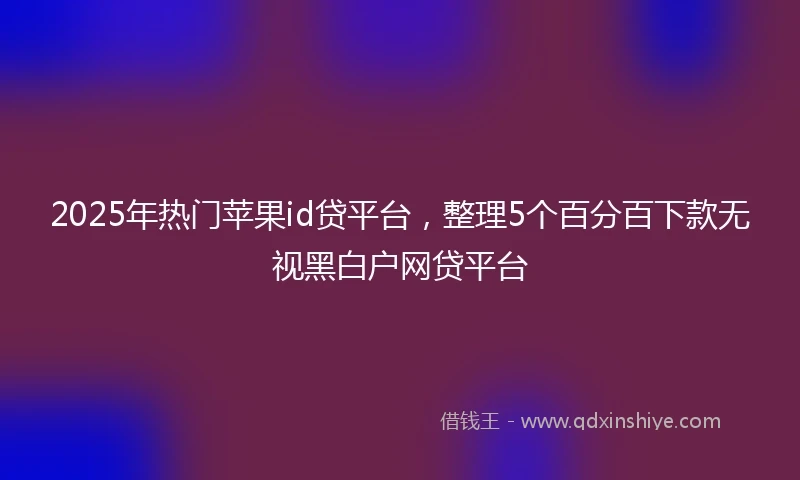 2025年热门苹果id贷平台，整理5个百分百下款无视黑白户网贷平台