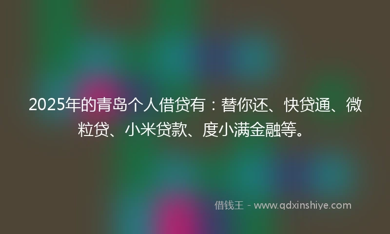2025年的青岛个人借贷有：替你还、快贷通、微粒贷、小米贷款、度小满金融等。